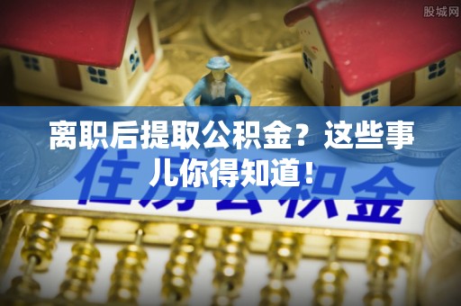 涞水离职后提取公积金？这些事儿你得知道！