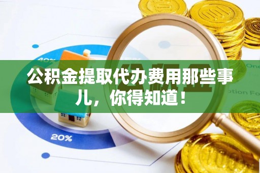 涞水公积金提取代办费用那些事儿，你得知道！
