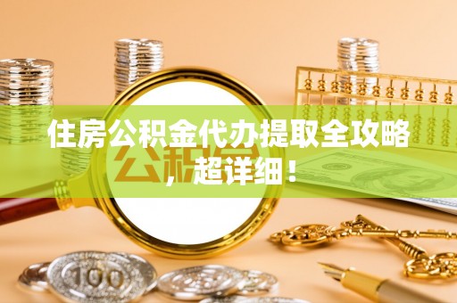 涞水住房公积金代办提取全攻略，超详细！