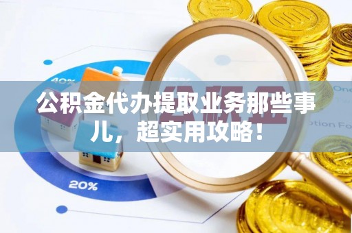 涞水公积金代办提取业务那些事儿，超实用攻略！