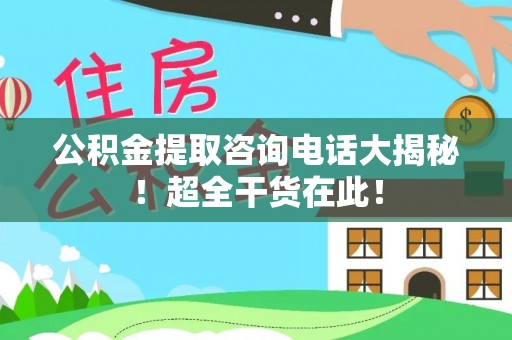涞水公积金提取咨询电话大揭秘！超全干货在此！