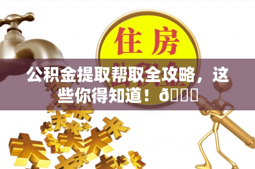 涞水公积金提取帮取全攻略，这些你得知道！😎
