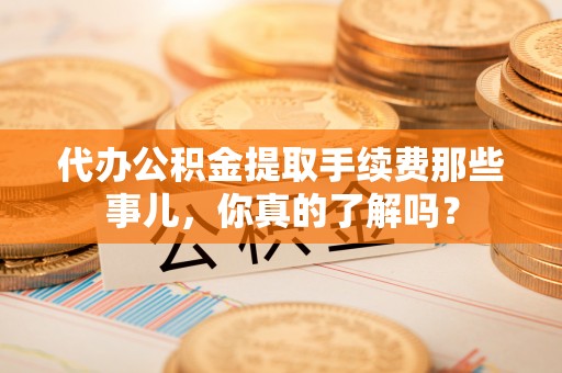 涞水代办公积金提取手续费那些事儿，你真的了解吗？