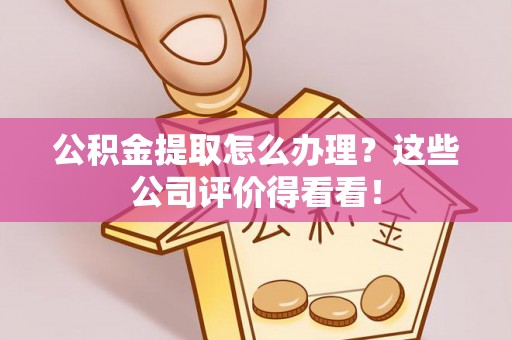 涞水公积金提取怎么办理？这些公司评价得看看！