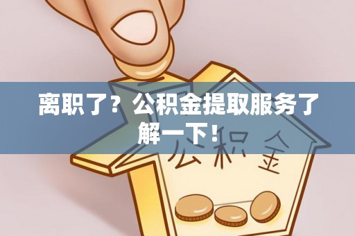 涞水离职了？公积金提取服务了解一下！