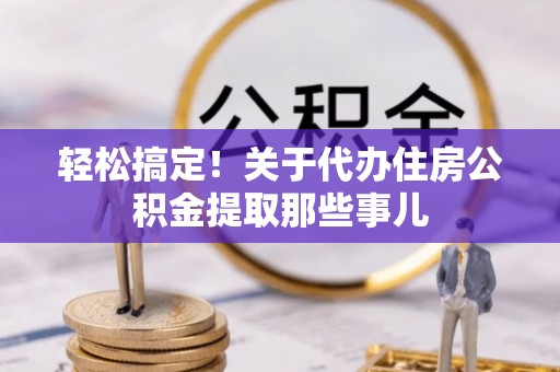 涞水轻松搞定！关于代办住房公积金提取那些事儿