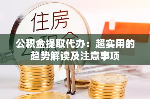 涞水公积金提取代办：超实用的趋势解读及注意事项