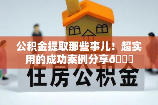 涞水公积金提取那些事儿！超实用的成功案例分享😎