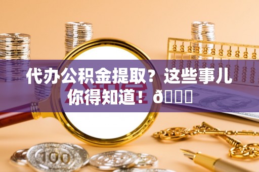 涞水代办公积金提取？这些事儿你得知道！😎