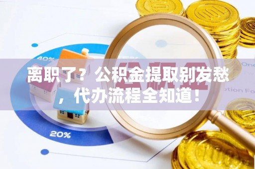涞水离职了？公积金提取别发愁，代办流程全知道！