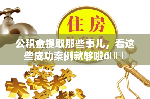 涞水公积金提取那些事儿，看这些成功案例就够啦😎