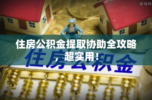 涞水住房公积金提取协助全攻略，超实用！