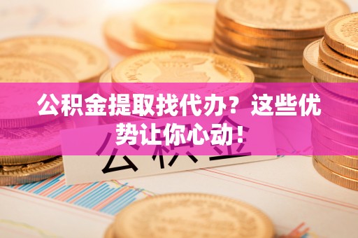 涞水公积金提取找代办？这些优势让你心动！