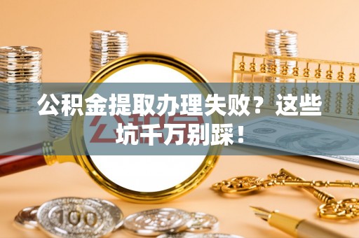 涞水公积金提取办理失败？这些坑千万别踩！
