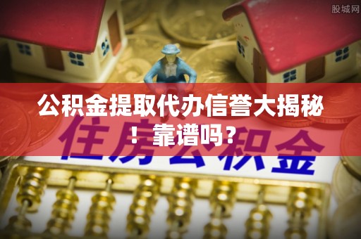 涞水公积金提取代办信誉大揭秘！靠谱吗？