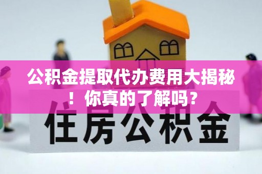 涞水公积金提取代办费用大揭秘！你真的了解吗？