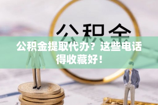 涞水公积金提取代办？这些电话得收藏好！