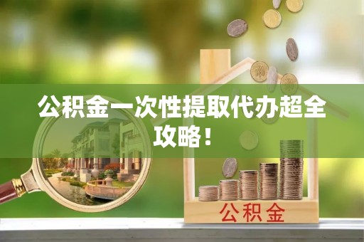 涞水公积金一次性提取代办超全攻略！