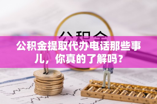涞水公积金提取代办电话那些事儿，你真的了解吗？