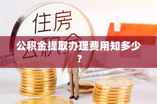 涞水公积金提取办理费用知多少？