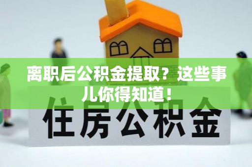 涞水离职后公积金提取？这些事儿你得知道！