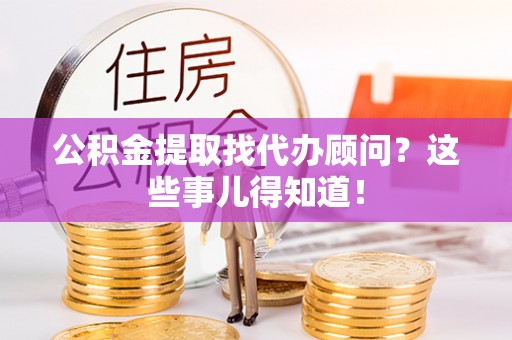涞水公积金提取找代办顾问？这些事儿得知道！
