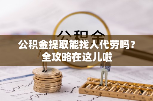 涞水公积金提取能找人代劳吗？全攻略在这儿啦