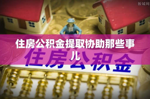 涞水住房公积金提取协助那些事儿