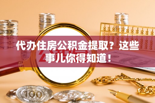 涞水代办住房公积金提取？这些事儿你得知道！