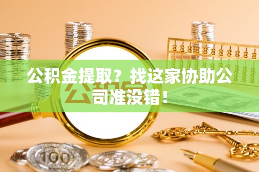 涞水公积金提取？找这家协助公司准没错！