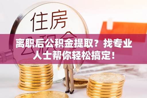 涞水离职后公积金提取？找专业人士帮你轻松搞定！