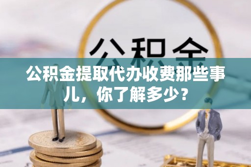 涞水公积金提取代办收费那些事儿，你了解多少？