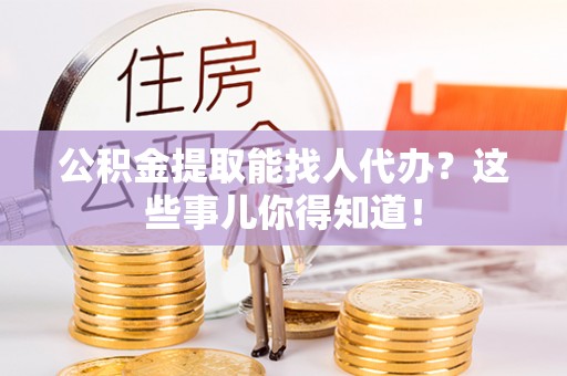 涞水公积金提取能找人代办？这些事儿你得知道！