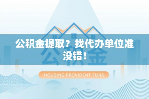涞水公积金提取？找代办单位准没错！