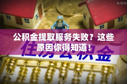 涞水公积金提取服务失败？这些原因你得知道！