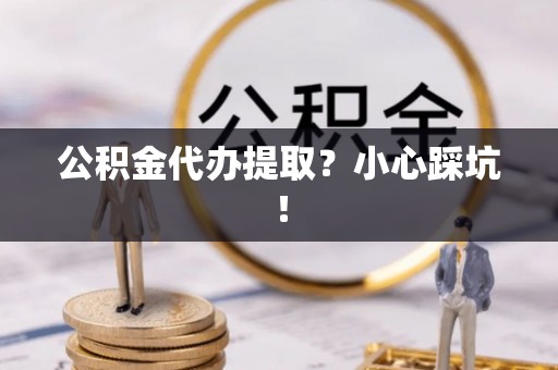 涞水公积金代办提取？小心踩坑！