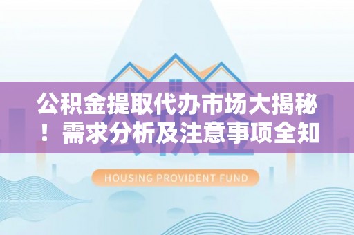 涞水公积金提取代办市场大揭秘！需求分析及注意事项全知道