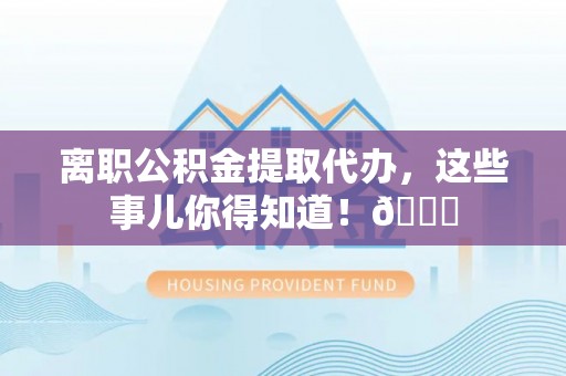 涞水离职公积金提取代办，这些事儿你得知道！😎