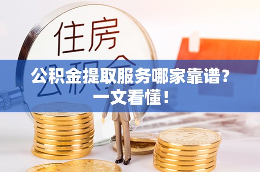 涞水公积金提取服务哪家靠谱？一文看懂！