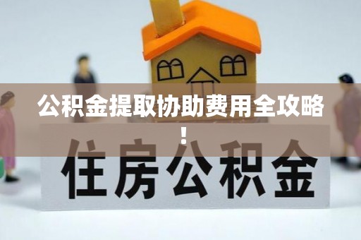 涞水公积金提取协助费用全攻略！