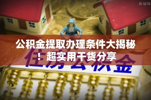 涞水公积金提取办理条件大揭秘！超实用干货分享