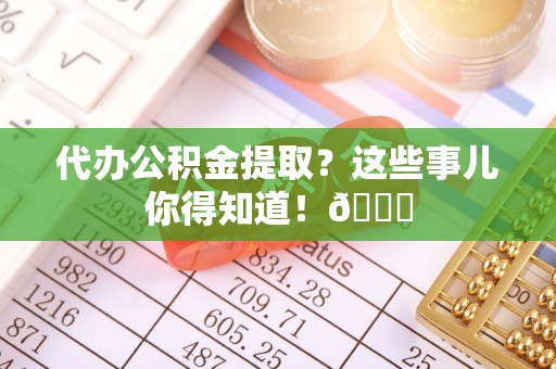 涞水代办公积金提取？这些事儿你得知道！😎