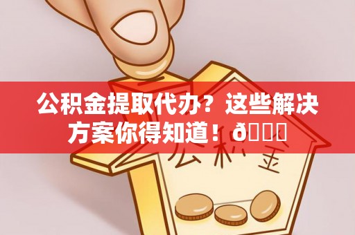 涞水公积金提取代办？这些解决方案你得知道！😎