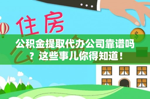 涞水公积金提取代办公司靠谱吗？这些事儿你得知道！