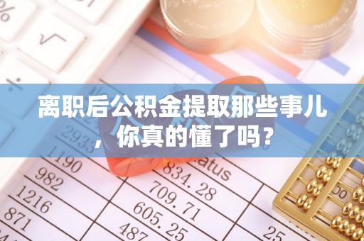 涞水离职后公积金提取那些事儿，你真的懂了吗？