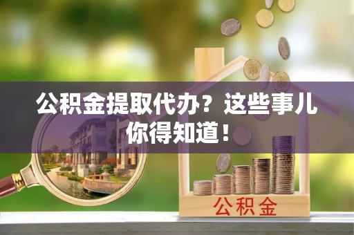 涞水公积金提取代办？这些事儿你得知道！