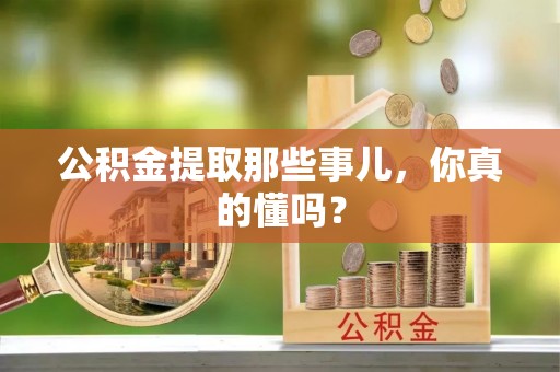 涞水公积金提取那些事儿，你真的懂吗？