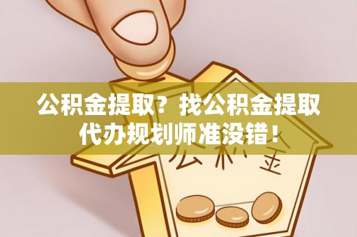 涞水公积金提取？找公积金提取代办规划师准没错！