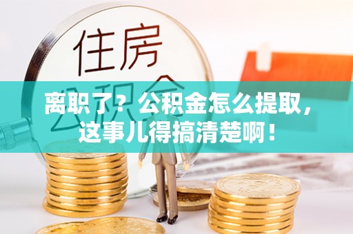 涞水离职了？公积金怎么提取，这事儿得搞清楚啊！