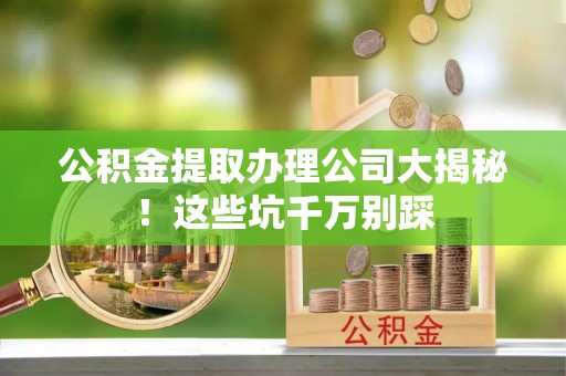 涞水公积金提取办理公司大揭秘！这些坑千万别踩